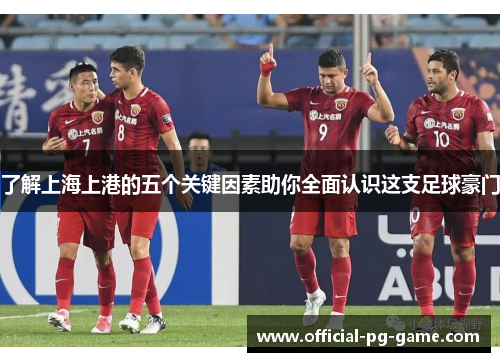 了解上海上港的五个关键因素助你全面认识这支足球豪门