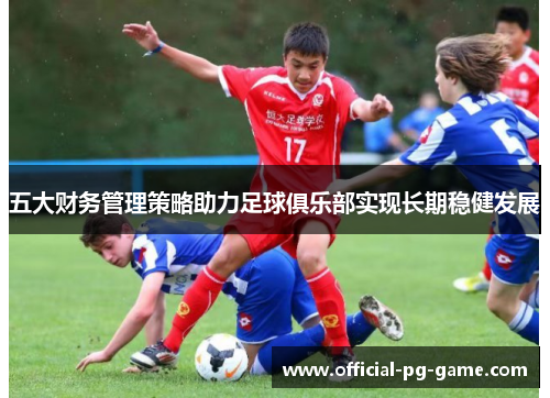 五大财务管理策略助力足球俱乐部实现长期稳健发展