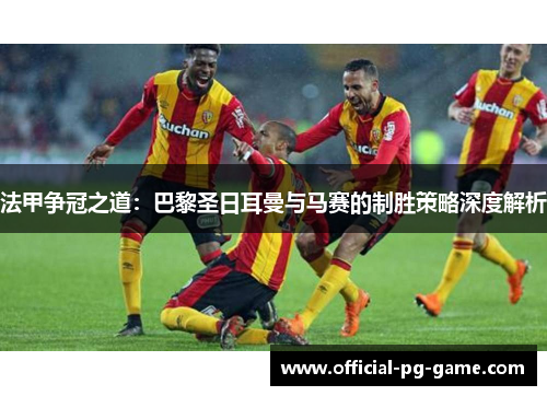法甲争冠之道：巴黎圣日耳曼与马赛的制胜策略深度解析