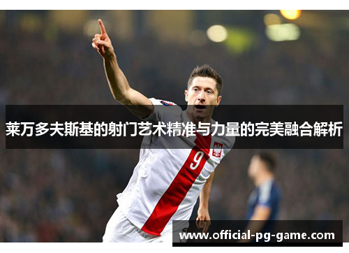 莱万多夫斯基的射门艺术精准与力量的完美融合解析