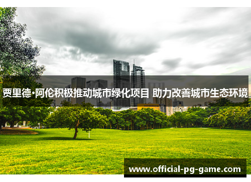贾里德·阿伦积极推动城市绿化项目 助力改善城市生态环境