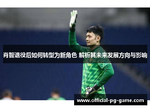 肖智退役后如何转型为新角色 解析其未来发展方向与影响