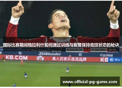 国际比赛期间格拉利什如何通过训练与恢复保持竞技状态的秘诀