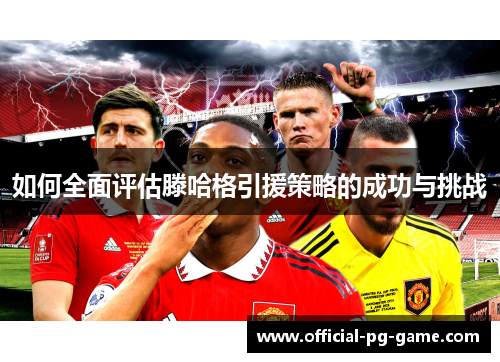 如何全面评估滕哈格引援策略的成功与挑战