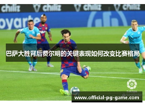 巴萨大胜背后费尔明的关键表现如何改变比赛格局