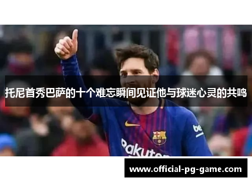 托尼首秀巴萨的十个难忘瞬间见证他与球迷心灵的共鸣
