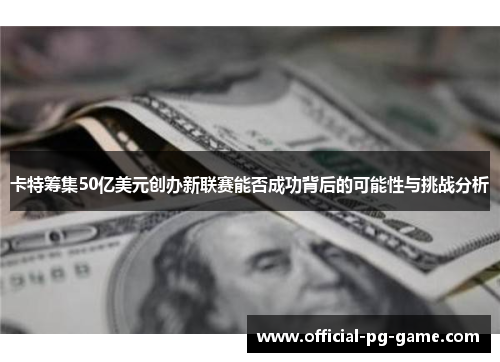 卡特筹集50亿美元创办新联赛能否成功背后的可能性与挑战分析