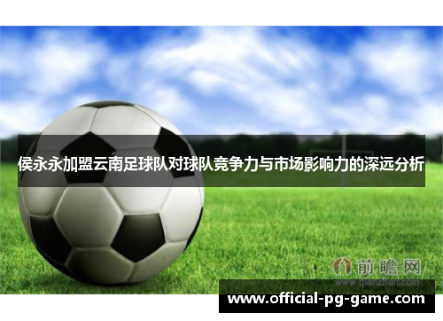 侯永永加盟云南足球队对球队竞争力与市场影响力的深远分析