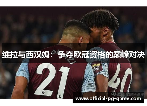 维拉与西汉姆：争夺欧冠资格的巅峰对决
