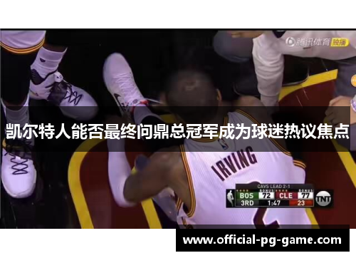 凯尔特人能否最终问鼎总冠军成为球迷热议焦点