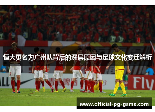 恒大更名为广州队背后的深层原因与足球文化变迁解析