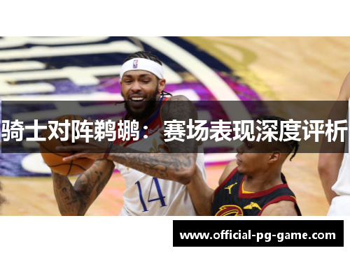 骑士对阵鹈鹕：赛场表现深度评析