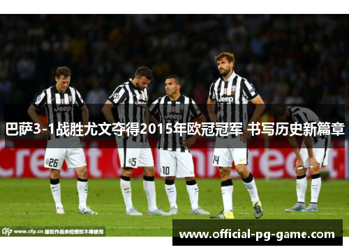 巴萨3-1战胜尤文夺得2015年欧冠冠军 书写历史新篇章