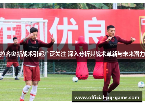 拉齐奥新战术引起广泛关注 深入分析其战术革新与未来潜力
