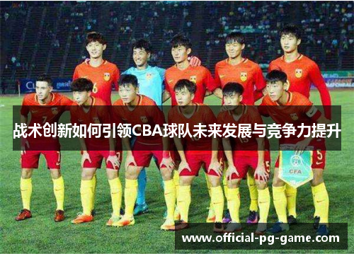 战术创新如何引领CBA球队未来发展与竞争力提升