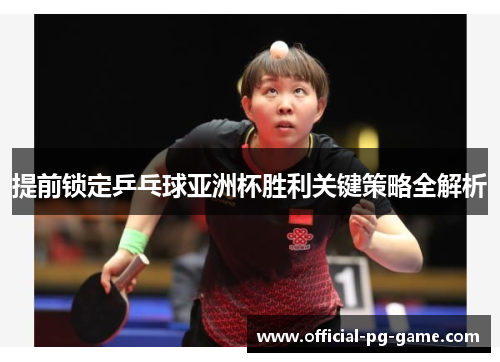 提前锁定乒乓球亚洲杯胜利关键策略全解析