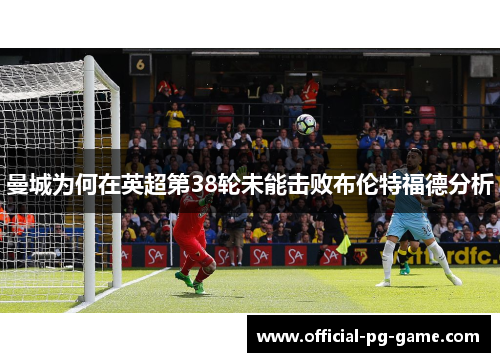 曼城为何在英超第38轮未能击败布伦特福德分析