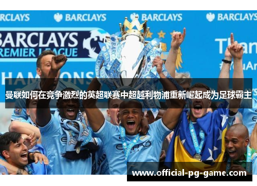 曼联如何在竞争激烈的英超联赛中超越利物浦重新崛起成为足球霸主