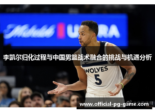 李凯尔归化过程与中国男篮战术融合的挑战与机遇分析