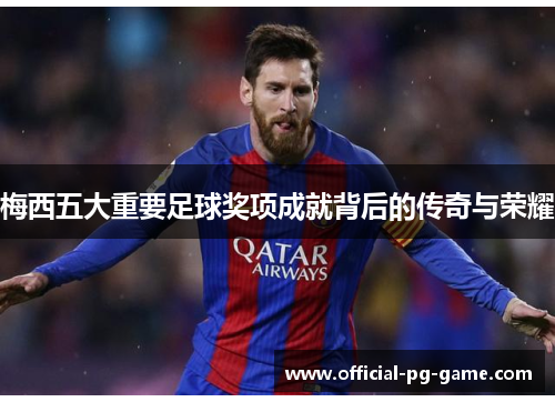 梅西五大重要足球奖项成就背后的传奇与荣耀