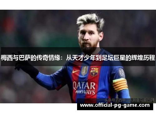 梅西与巴萨的传奇情缘：从天才少年到足坛巨星的辉煌历程