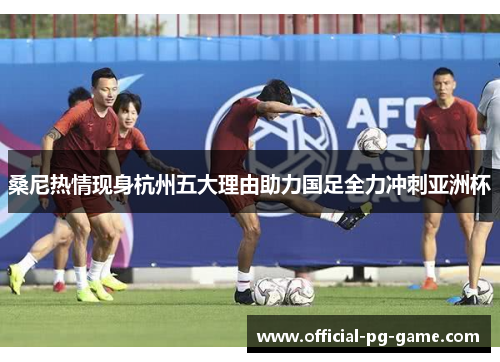 桑尼热情现身杭州五大理由助力国足全力冲刺亚洲杯