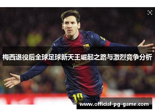 梅西退役后全球足球新天王崛起之路与激烈竞争分析