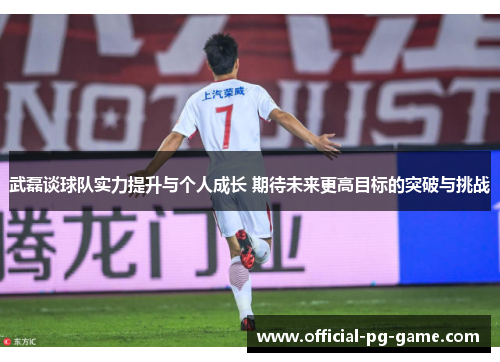 武磊谈球队实力提升与个人成长 期待未来更高目标的突破与挑战