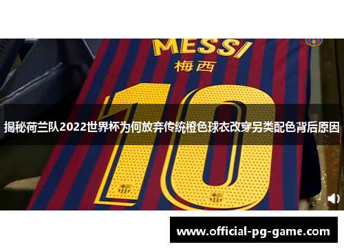揭秘荷兰队2022世界杯为何放弃传统橙色球衣改穿另类配色背后原因