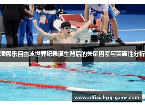潘展乐自由泳世界纪录诞生背后的关键因素与突破性分析
