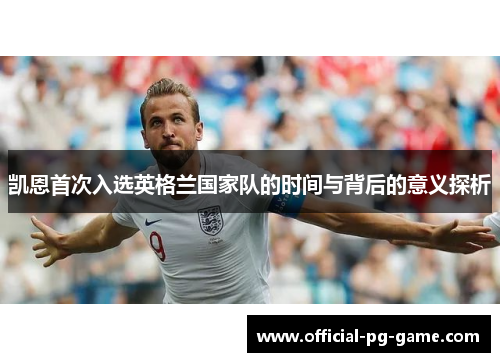 凯恩首次入选英格兰国家队的时间与背后的意义探析