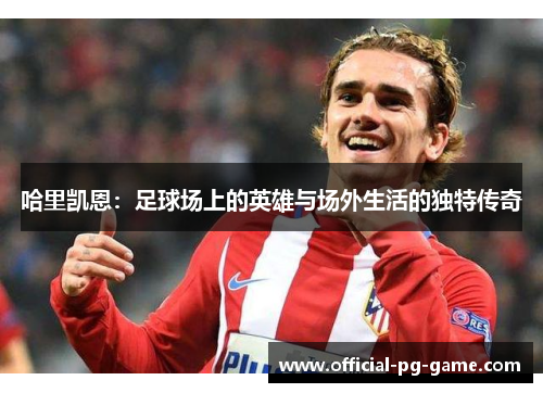 哈里凯恩：足球场上的英雄与场外生活的独特传奇