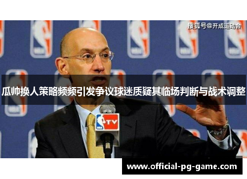 瓜帅换人策略频频引发争议球迷质疑其临场判断与战术调整