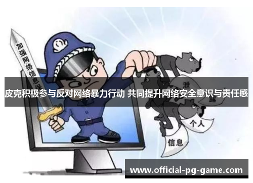 皮克积极参与反对网络暴力行动 共同提升网络安全意识与责任感