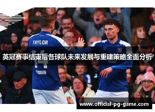 英冠赛事结束后各球队未来发展与重建策略全面分析