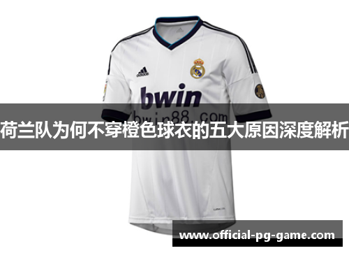 荷兰队为何不穿橙色球衣的五大原因深度解析