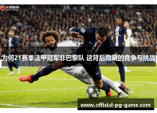 为何21赛季法甲冠军非巴黎队 这背后隐藏的竞争与挑战