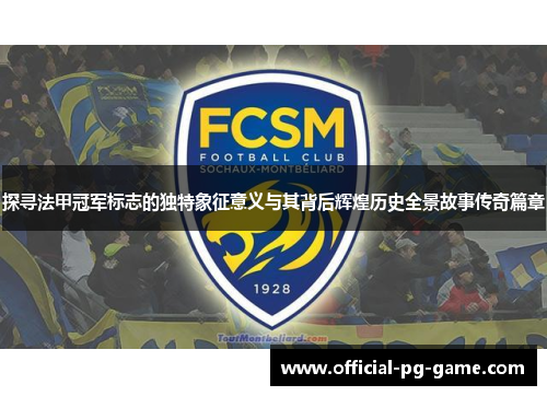 探寻法甲冠军标志的独特象征意义与其背后辉煌历史全景故事传奇篇章