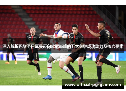 深入解析巴黎圣日耳曼迈向欧冠巅峰的五大关键成功动力及核心要素 深入解析巴黎圣日耳曼迈向欧冠巅峰的五大关键成功动力及核心要素