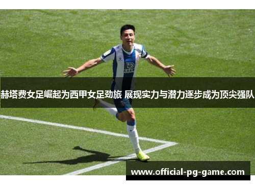 赫塔费女足崛起为西甲女足劲旅 展现实力与潜力逐步成为顶尖强队 赫塔费女足崛起为西甲女足劲旅 展现实力与潜力逐步成为顶尖强队