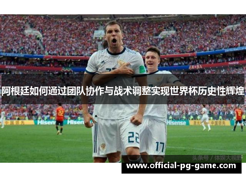 阿根廷如何通过团队协作与战术调整实现世界杯历史性辉煌