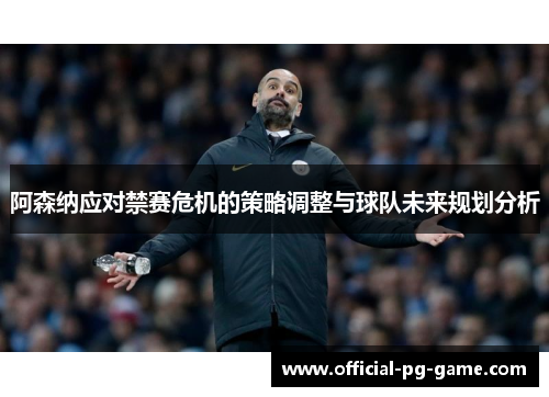 阿森纳应对禁赛危机的策略调整与球队未来规划分析 阿森纳应对禁赛危机的策略调整与球队未来规划分析