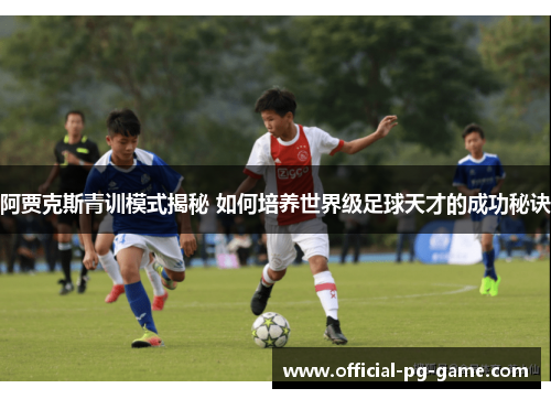 阿贾克斯青训模式揭秘 如何培养世界级足球天才的成功秘诀