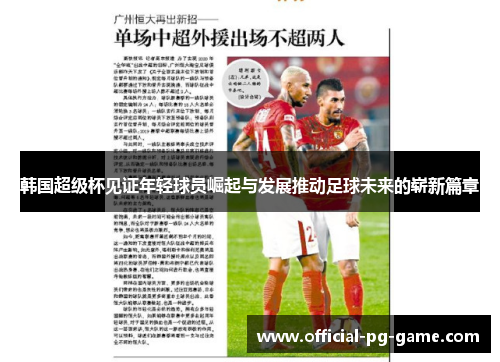 韩国超级杯见证年轻球员崛起与发展推动足球未来的崭新篇章 韩国超级杯见证年轻球员崛起与发展推动足球未来的崭新篇章