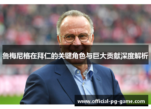 鲁梅尼格在拜仁的关键角色与巨大贡献深度解析 鲁梅尼格在拜仁的关键角色与巨大贡献深度解析