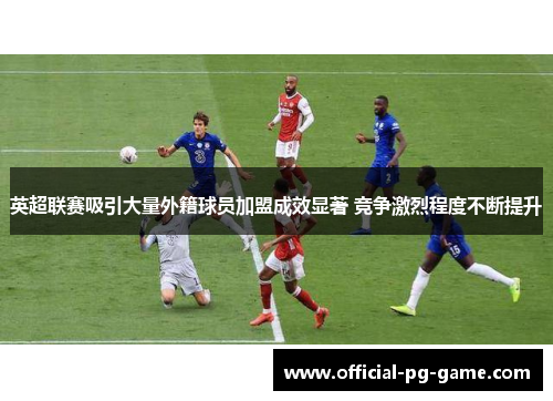 英超联赛吸引大量外籍球员加盟成效显著 竞争激烈程度不断提升