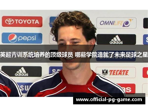 英超青训系统培养的顶级球员 哪些学院造就了未来足球之星