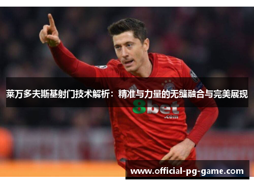 莱万多夫斯基射门技术解析：精准与力量的无缝融合与完美展现