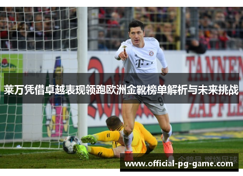 莱万凭借卓越表现领跑欧洲金靴榜单解析与未来挑战 莱万凭借卓越表现领跑欧洲金靴榜单解析与未来挑战