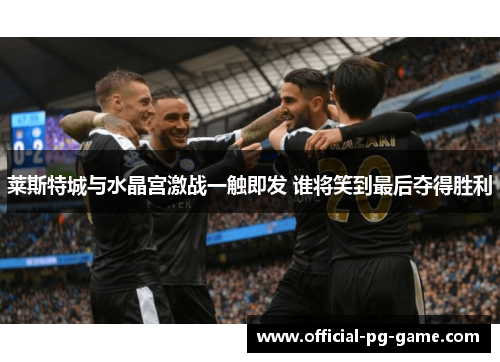 莱斯特城与水晶宫激战一触即发 谁将笑到最后夺得胜利